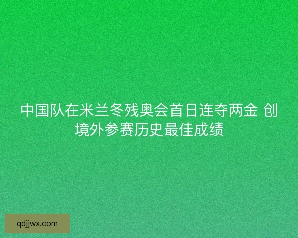 中国队在米兰冬残奥会首日连夺两金 创境外参赛历史最佳成绩